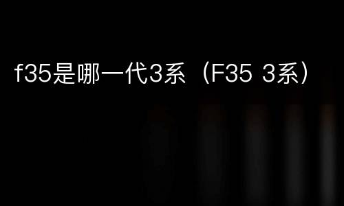 f35是哪一代3系（F35 3系）