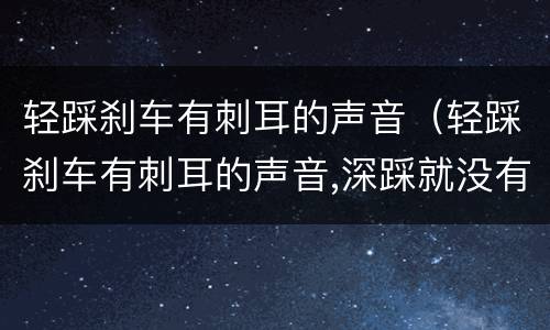 轻踩刹车有刺耳的声音（轻踩刹车有刺耳的声音,深踩就没有,过几天有没有声音了）