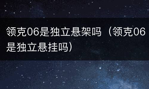 领克06是独立悬架吗（领克06是独立悬挂吗）