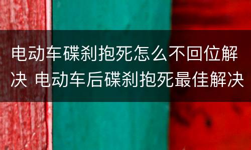 电动车碟刹抱死怎么不回位解决 电动车后碟刹抱死最佳解决办法