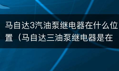 马自达3汽油泵继电器在什么位置（马自达三油泵继电器是在什么位置）