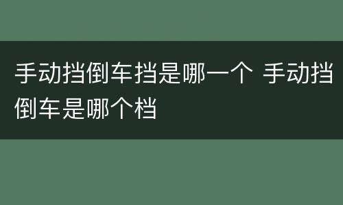 手动挡倒车挡是哪一个 手动挡倒车是哪个档