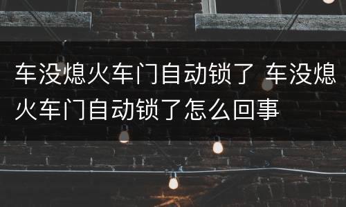 车没熄火车门自动锁了 车没熄火车门自动锁了怎么回事