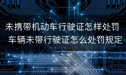 未携带机动车行驶证怎样处罚 车辆未带行驶证怎么处罚规定