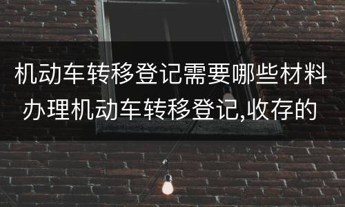 机动车转移登记需要哪些材料 办理机动车转移登记,收存的机动车所有权转移的证明