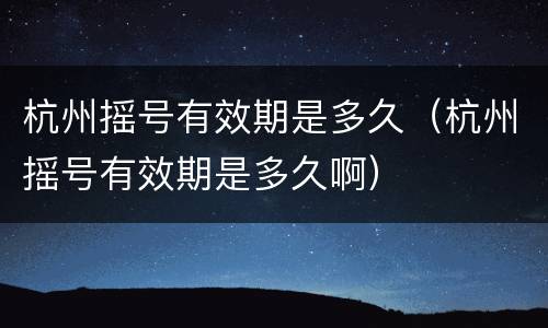 杭州摇号有效期是多久（杭州摇号有效期是多久啊）