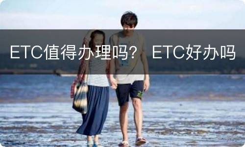 ETC值得办理吗？ ETC好办吗