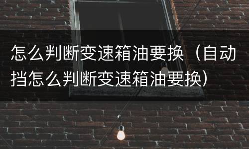 怎么判断变速箱油要换（自动挡怎么判断变速箱油要换）