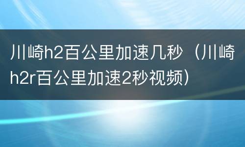 川崎h2百公里加速几秒（川崎h2r百公里加速2秒视频）