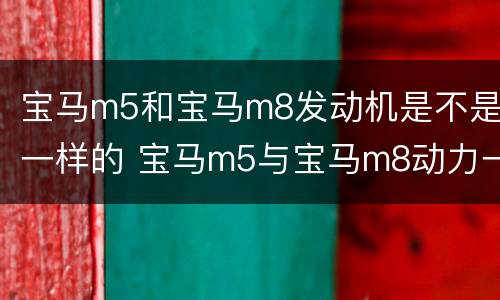 宝马m5和宝马m8发动机是不是一样的 宝马m5与宝马m8动力一样