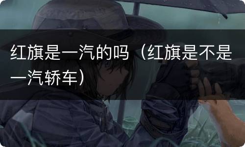 红旗是一汽的吗（红旗是不是一汽轿车）