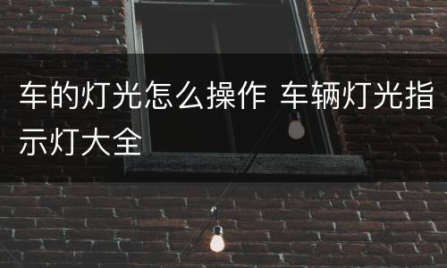 车的灯光怎么操作 车辆灯光指示灯大全