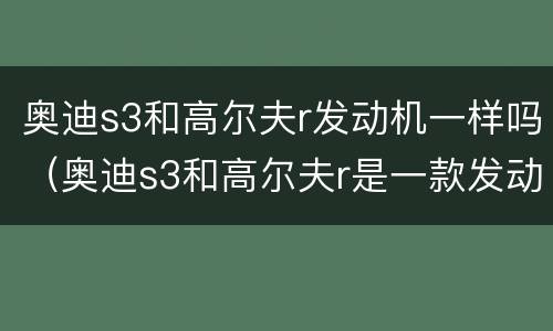 奥迪s3和高尔夫r发动机一样吗（奥迪s3和高尔夫r是一款发动机吗）