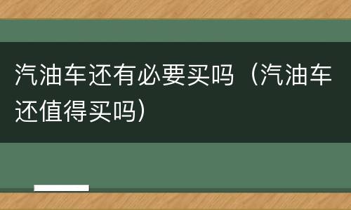 汽油车还有必要买吗（汽油车还值得买吗）