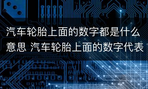 汽车轮胎上面的数字都是什么意思 汽车轮胎上面的数字代表什么意思