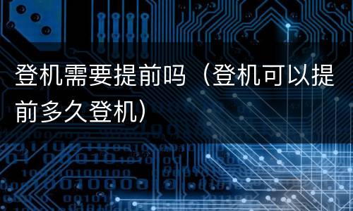 登机需要提前吗（登机可以提前多久登机）