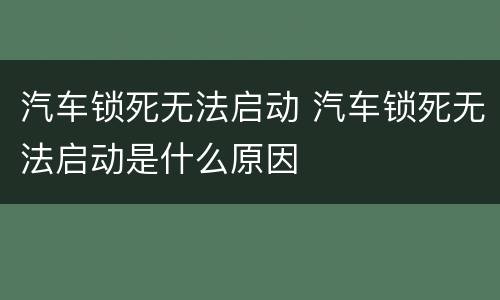 汽车锁死无法启动 汽车锁死无法启动是什么原因
