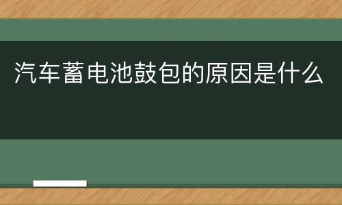 汽车蓄电池鼓包的原因是什么
