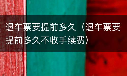 退车票要提前多久（退车票要提前多久不收手续费）