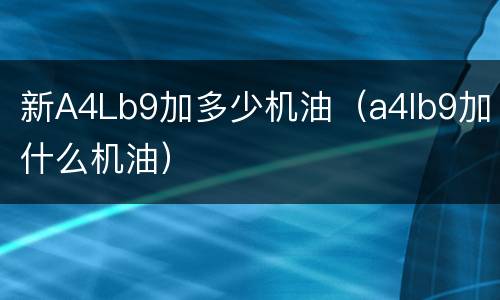 新A4Lb9加多少机油（a4lb9加什么机油）