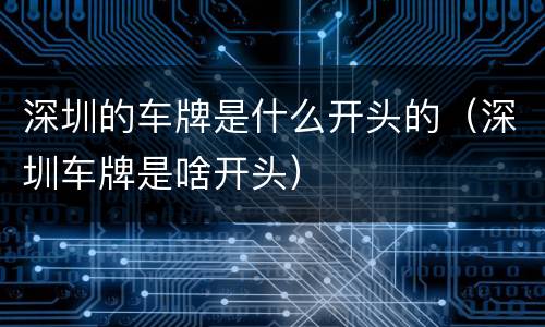 深圳的车牌是什么开头的（深圳车牌是啥开头）