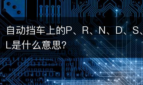 自动挡车上的P、R、N、D、S、L是什么意思？