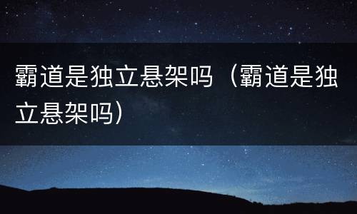 霸道是独立悬架吗（霸道是独立悬架吗）