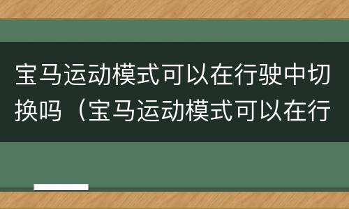 宝马运动模式可以在行驶中切换吗（宝马运动模式可以在行驶中切换吗视频）