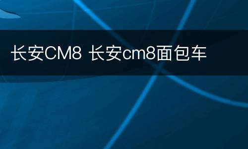 长安CM8 长安cm8面包车