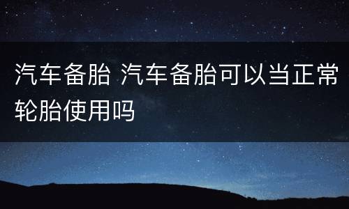 汽车备胎 汽车备胎可以当正常轮胎使用吗