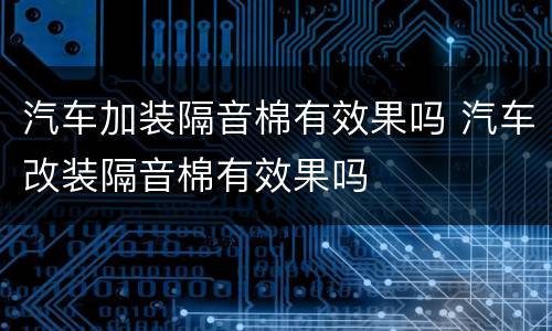 汽车加装隔音棉有效果吗 汽车改装隔音棉有效果吗