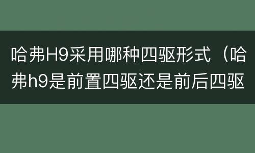 哈弗H9采用哪种四驱形式（哈弗h9是前置四驱还是前后四驱）