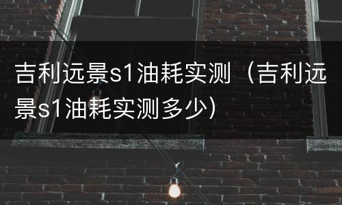 吉利远景s1油耗实测（吉利远景s1油耗实测多少）