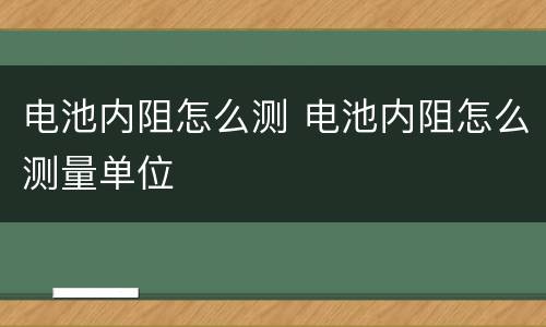 电池内阻怎么测 电池内阻怎么测量单位
