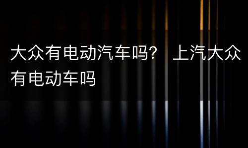 大众有电动汽车吗？ 上汽大众有电动车吗
