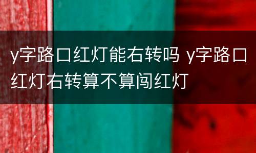 y字路口红灯能右转吗 y字路口红灯右转算不算闯红灯