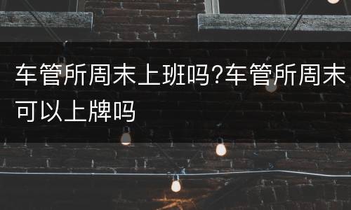 车管所周末上班吗?车管所周末可以上牌吗