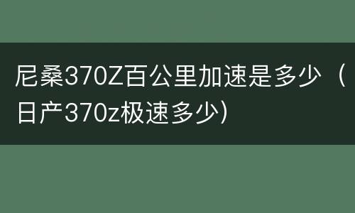 尼桑370Z百公里加速是多少（日产370z极速多少）