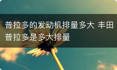 普拉多的发动机排量多大 丰田普拉多是多大排量