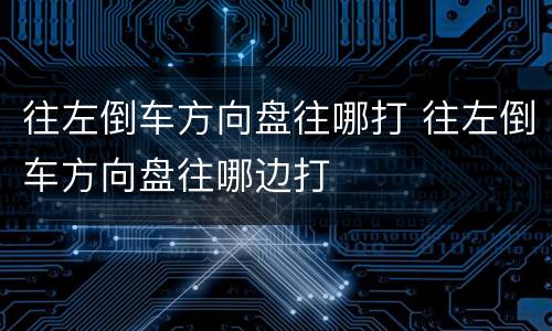 往左倒车方向盘往哪打 往左倒车方向盘往哪边打