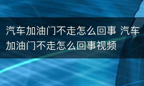汽车加油门不走怎么回事 汽车加油门不走怎么回事视频