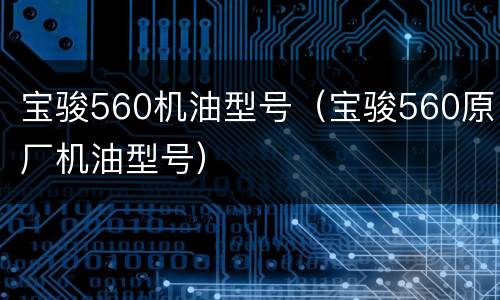 宝骏560机油型号（宝骏560原厂机油型号）