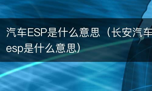 汽车ESP是什么意思（长安汽车esp是什么意思）