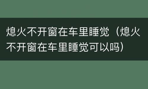 熄火不开窗在车里睡觉（熄火不开窗在车里睡觉可以吗）