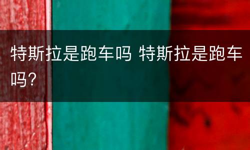 特斯拉是跑车吗 特斯拉是跑车吗?