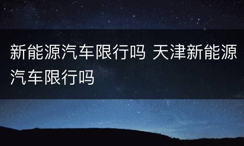 新能源汽车限行吗 天津新能源汽车限行吗