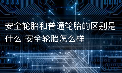 安全轮胎和普通轮胎的区别是什么 安全轮胎怎么样