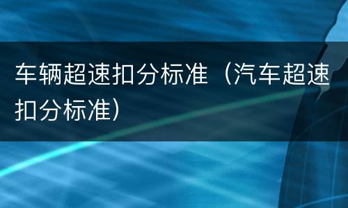 车辆超速扣分标准（汽车超速扣分标准）