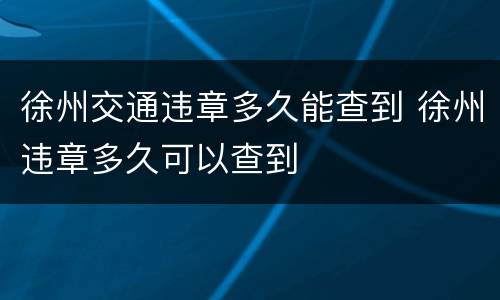 徐州交通违章多久能查到 徐州违章多久可以查到