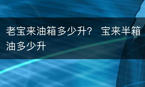 老宝来油箱多少升？ 宝来半箱油多少升